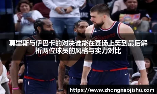莫里斯与伊巴卡的对决谁能在赛场上笑到最后解析两位球员的风格与实力对比