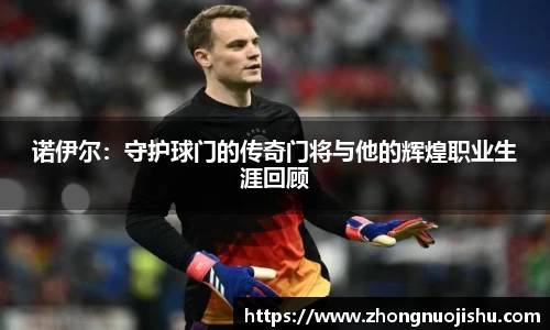 诺伊尔：守护球门的传奇门将与他的辉煌职业生涯回顾