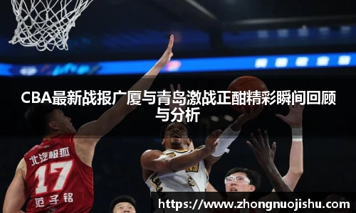 CBA最新战报广厦与青岛激战正酣精彩瞬间回顾与分析