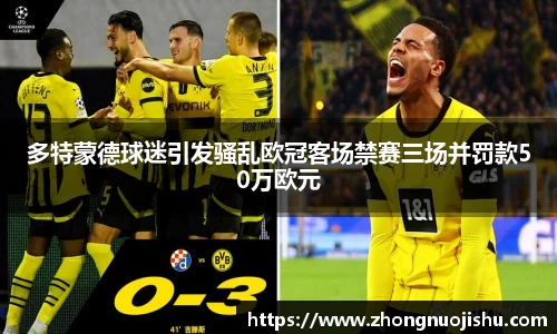 多特蒙德球迷引发骚乱欧冠客场禁赛三场并罚款50万欧元
