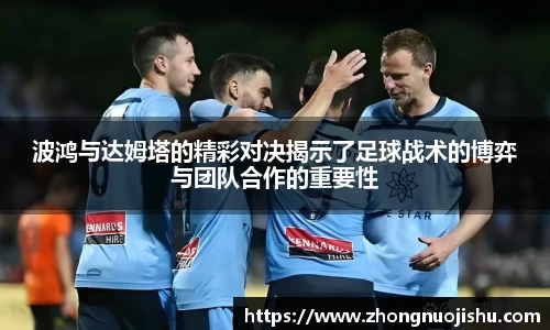 波鸿与达姆塔的精彩对决揭示了足球战术的博弈与团队合作的重要性