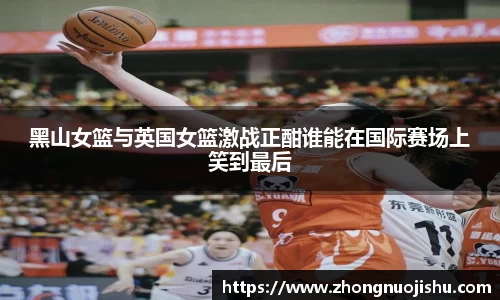 黑山女篮与英国女篮激战正酣谁能在国际赛场上笑到最后