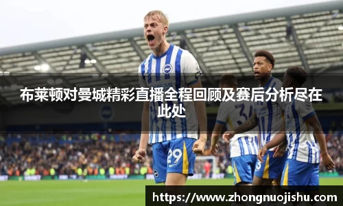 布莱顿对曼城精彩直播全程回顾及赛后分析尽在此处