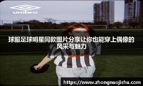 球服足球明星同款图片分享让你也能穿上偶像的风采与魅力