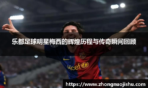 乐都足球明星梅西的辉煌历程与传奇瞬间回顾