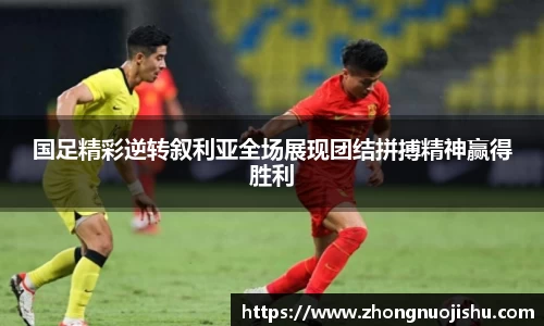 国足精彩逆转叙利亚全场展现团结拼搏精神赢得胜利